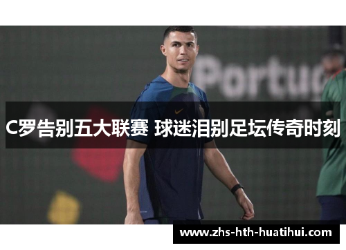 C罗告别五大联赛 球迷泪别足坛传奇时刻