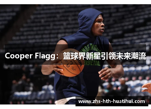 Cooper Flagg：篮球界新星引领未来潮流
