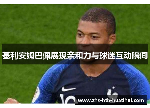基利安姆巴佩展现亲和力与球迷互动瞬间