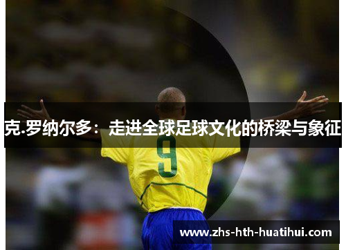 克.罗纳尔多：走进全球足球文化的桥梁与象征